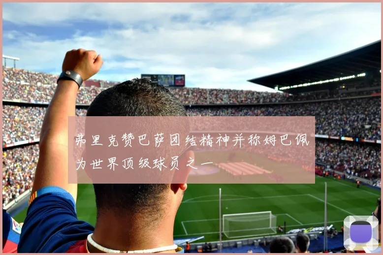 弗里克赞巴萨团结精神并称姆巴佩为世界顶级球员之一