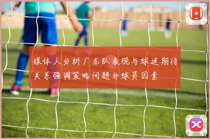 媒体人分析广东队表现与球迷期待关系强调策略问题非球员因素