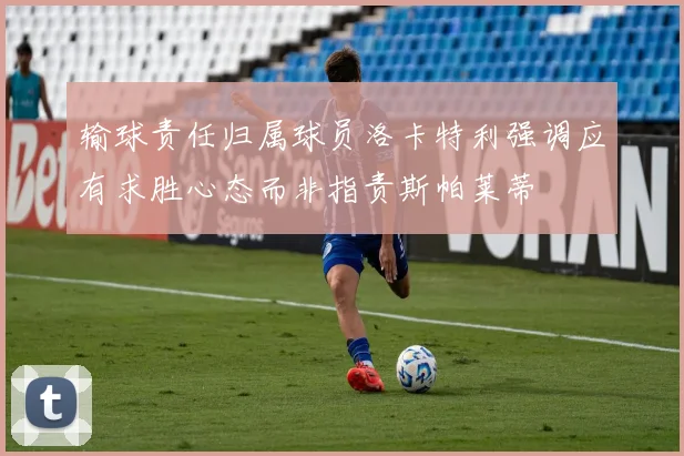输球责任归属球员洛卡特利强调应有求胜心态而非指责斯帕莱蒂