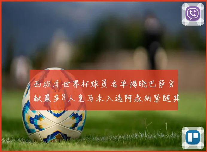 西班牙世界杯球员名单揭晓巴萨贡献最多8人皇马未入选阿森纳紧随其后3人并列第二