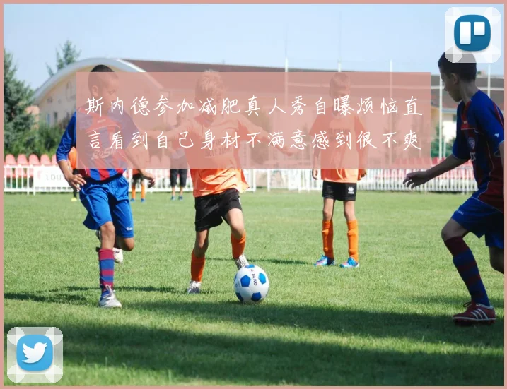 斯内德参加减肥真人秀自曝烦恼直言看到自己身材不满意感到很不爽