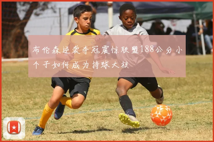 布伦森逆袭夺冠震惊联盟188公分小个子如何成为持球大核
