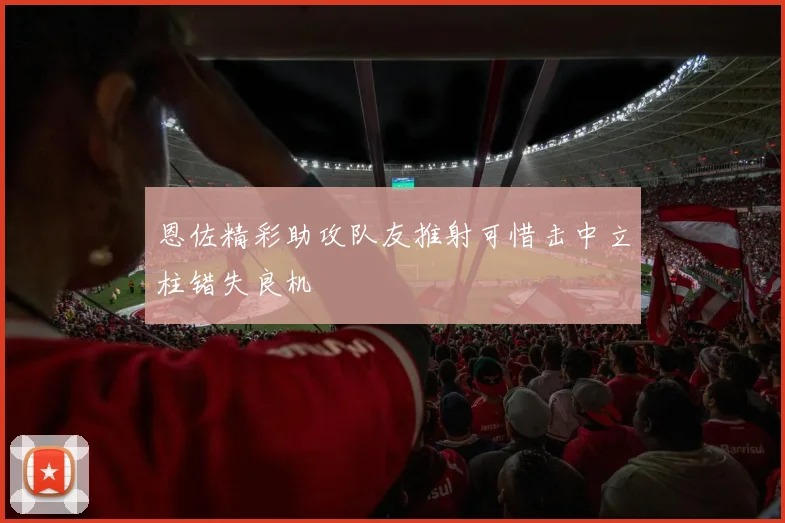 恩佐精彩助攻队友推射可惜击中立柱错失良机