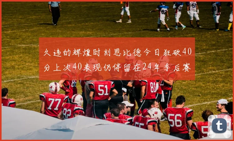 久违的辉煌时刻恩比德今日狂砍40分上次40表现仍停留在24年季后赛
