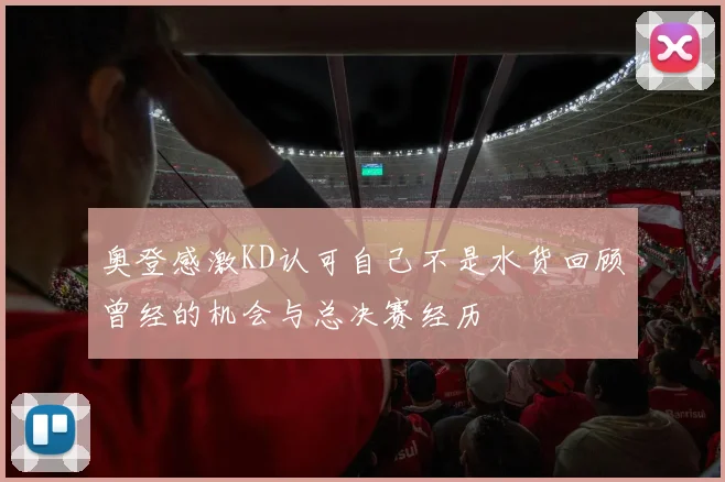 奥登感激KD认可自己不是水货回顾曾经的机会与总决赛经历