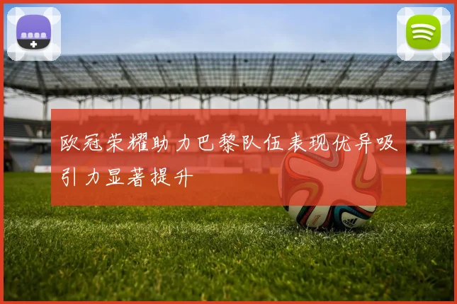 欧冠荣耀助力巴黎队伍表现优异吸引力显著提升