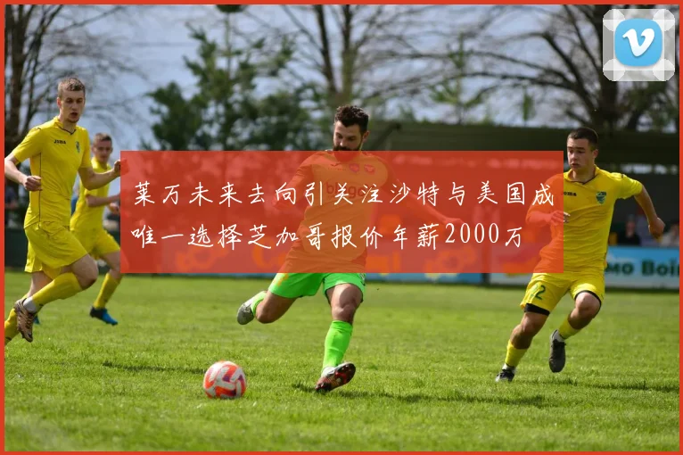 莱万未来去向引关注沙特与美国成唯一选择芝加哥报价年薪2000万
