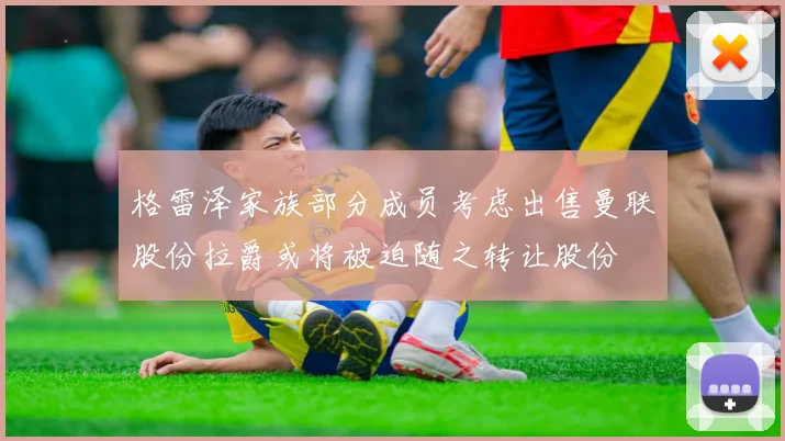 格雷泽家族部分成员考虑出售曼联股份拉爵或将被迫随之转让股份