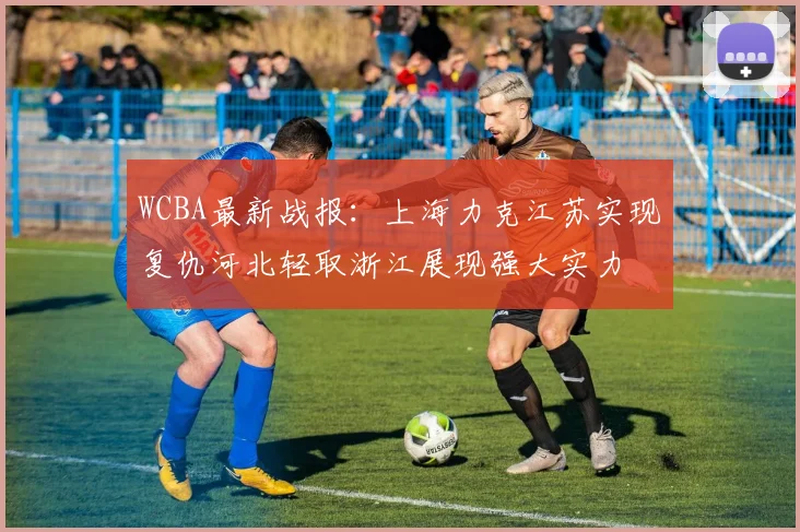 WCBA最新战报：上海力克江苏实现复仇河北轻取浙江展现强大实力