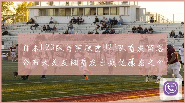 日本U23队与阿联酋U23队首发阵容公布大关友翔首发出战佐藤龙之介替补待命