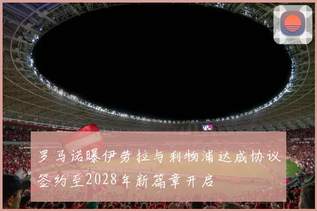 罗马诺曝伊劳拉与利物浦达成协议签约至2028年新篇章开启