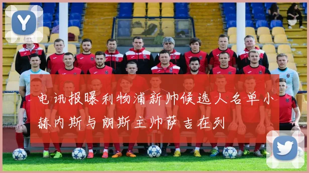 电讯报曝利物浦新帅候选人名单小赫内斯与朗斯主帅萨吉在列