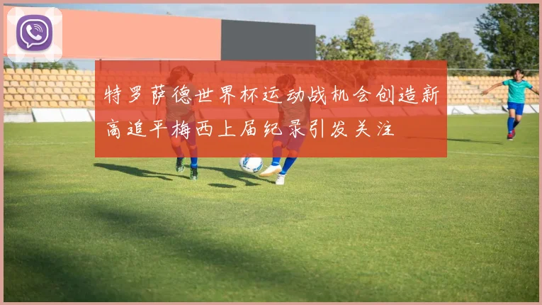 特罗萨德世界杯运动战机会创造新高追平梅西上届纪录引发关注