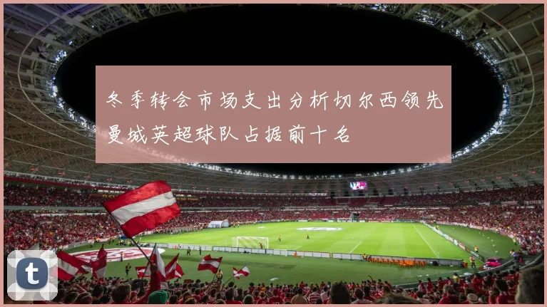 冬季转会市场支出分析切尔西领先曼城英超球队占据前十名