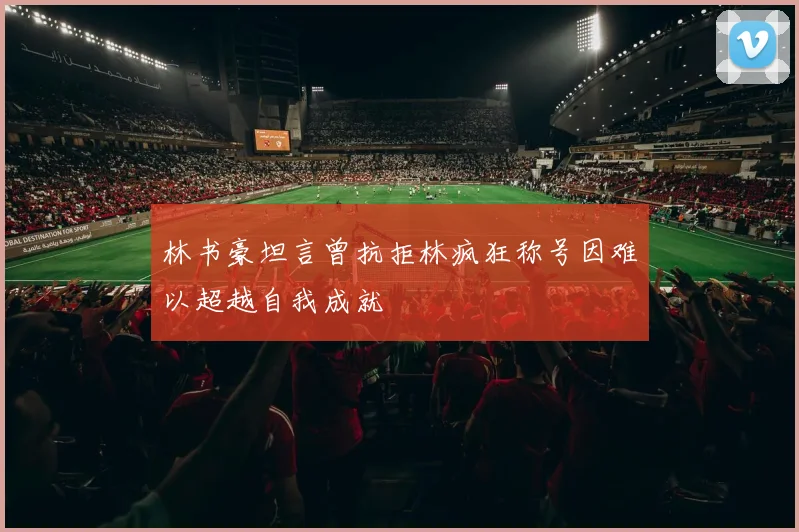 林书豪坦言曾抗拒林疯狂称号因难以超越自我成就